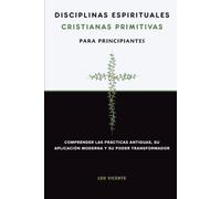 Disciplinas espirituales cristianas primitivas para principiantes: Comprender las prácticas antiguas, su aplicación moderna y su poder transformador (Serie de Fe Cristiana Primitiva)
