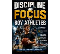 Discipline and Focus for Boy Athletes: Build Mental Toughness, Develop Winning Habits, Stay Motivated Under Pressure, and Unlock Your Full Potential in Sports and Life