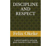 DISCIPLINE AND RESPECT: A parent's guide to nurturing good character in their children