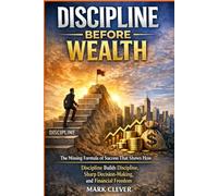 Discipline Before Wealth: The Missing Formula of Success That Shows How Discipline Before Wealth Builds Discipline, Sharp Decision-Marking, and Financial Freedom.