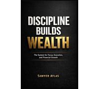 DISCIPLINE BUILDS WEALTH: The System for Focus, Execution, and Financial Growth