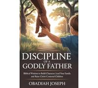 DISCIPLINE OF A GODLY FATHER: Biblical Wisdom to Build Character, Lead Your Family, and Raise Christ Centered Children