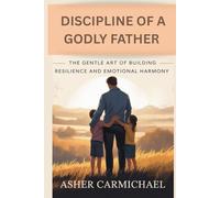 DISCIPLINE OF A GODLY FATHER: The Gentle Art of Building Resilience and Emotional Harmony
