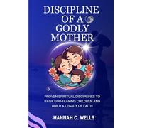 DISCIPLINE OF A GODLY MOTHER: Proven Spiritual Discipline to Raise God Fearing Children and Build a Legacy of Faith