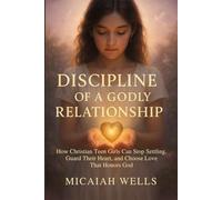 DISCIPLINE OF A GODLY RELATIONSHIP: How Christian Teen Girls Can Stop Settling, Guard Their Heart, and Choose Love That Honours God