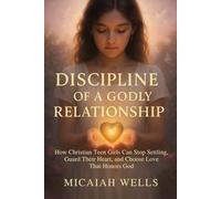 DISCIPLINE OF A GODLY RELATIONSHIP: How Christian Teen Girls Can Stop Settling, Guard Their Heart, and Choose Love That Honours God