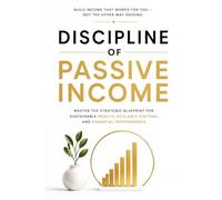 Discipline of Passive Income: Master the Strategic Blueprint for Sustainable Wealth, Scalable Systems, and Financial Independence