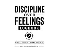 Discipline Over Feelings Logbook: A Daily Tracker for Building Self-Discipline, Following Through, Managing Emotions, Creating Better Habits, and Reaching Goals