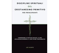 Discipline spirituali del cristianesimo primitivo per principianti: Comprendere le pratiche antiche, la loro applicazione moderna e il loro potere trasformativo (Serie di Fede Cristiana Primitiva)