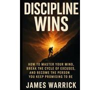 Discipline Wins: How to Master Your Mind, Break the Cycle of Excuses, and Become the Person You Keep Promising to Be