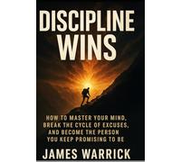 Discipline Wins: How to Master Your Mind, Break the Cycle of Excuses, and Become the Person You Keep Promising to Be