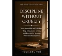 DISCIPLINE WITHOUT CRUELTY: Build Sustainable Self-Discipline, Stop Using Shame as Fuel, and Return After Setbacks Without Self-Punishment (THE INNER GOVERNANCE SERIES)