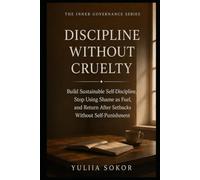 DISCIPLINE WITHOUT CRUELTY: Build Sustainable Self-Discipline, Stop Using Shame as Fuel, and Return After Setbacks Without Self-Punishment (THE INNER GOVERNANCE SERIES)