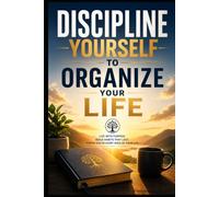 Discipline Yourself to Organize Your Life: “Principles and Practical Habits to Master Your Time, Achieve Your Goals, and Live with Purpose”