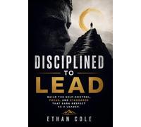 Disciplined to Lead: Build the Self-Control, Focus, and Standards That Earn Respect as a Leader