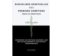 Disciplines spirituelles des premiers chrétiens pour les débutants: Comprendre les pratiques anciennes, leur application moderne et leur pouvoir transformateur