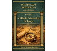 Discipulado Reformado: A Missão Primordial - Volume 1 - A Missão Primordial da Igreja