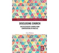 Disclosing Church: An Ecclesiology Learned from Conversations in Practice (Explorations in Practical, Pastoral and Empirical Theology)