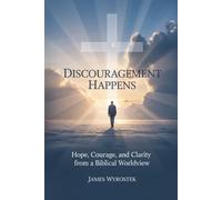 Discouragement Happens: Hope, Courage, And Clarity From A Biblical Worldview