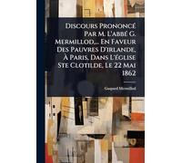 Discours PrononcÃ(c) Par M. L'abbÃ(c) G. Mermillod, ... En Faveur Des Pauvres D'irlande, À Paris, Dans L'Ã(c)glise Ste Clotilde, Le 22 Mai 1862