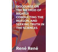 DISCOURSE ON THE METHOD OF RIGHTLY CONDUCTING THE REASON, AND SEEKING TRUTH IN THE SCIENCES