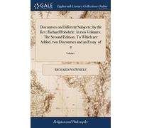 Discourses on Different Subjects; By the Rev. Richard Polwhele. in Two Volumes. the Second Edition. to Which Are Added, Two Discourses and an Essay. of 2; Volume 1