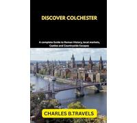 DISCOVER COLCHESTER: A Complete Guide to Roman History, Local Markets, Castles, and Countryside Escapes: 55 (complete united kingdom travel guides for all cities)