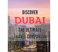 Discover Dubai: The Ultimate Travel Companion: Unveiling the Best of Dubai: Your Perfect Guide to Enjoying the City.