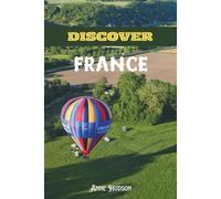 Discover France: A Soul-Stirring Guide to France's Cities, Villages, Flavors, and Timeless Beauty