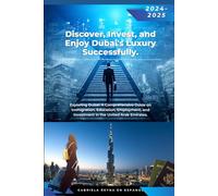 Discover, Invest, and Enjoy Dubai's Luxury Successfully: Exploring Dubai, A comprehensive Guide on Immigration and Investing