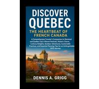 Discover Quebec The Heartbeat of French Canada: A Comprehensive Traveler's Companion to Montreal and Quebec City's Vibrant Festivals, Historic Charm, ... and Essential Planning Tips for an Unforge