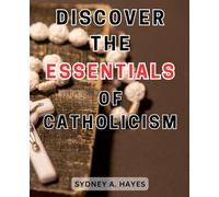 Discover the Essentials of Catholicism: Uncover the Foundational Principles and Core Teachings of Catholicism: A Comprehensive Guide