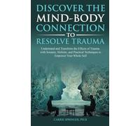 Discover the Mind-Body Connection to Resolve Trauma: Understand and Transform the Effects of Trauma with Somatic, Holistic, and Practical Techniques to Empower Your Whole Self