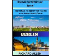 Discover the Secrets of Berlin: How to Make the Most of Your Vacation in the Vibrant German Capital By Richard Allen
