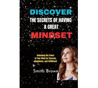 DISCOVER THE SECRETS OF HAVING A GREAT MINDSET: Unlocking the Power of Your Mind for Success, Happiness, and Fulfillment