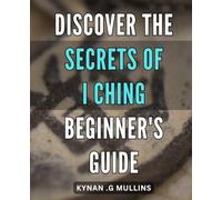 Discover the Secrets of I Ching - Beginner's Guide: Unfold the Mysteries of I Ching - Essential Steps for Novices