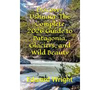Discover Ushuaia: The Complete 2026 Guide to Patagonia, Glaciers, and Wild Beauty