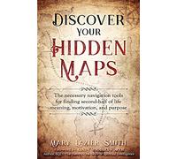 Discover Your Hidden Maps: The Necessary Navigation Tools for Finding Second-Half of Life Meaning, Motivation, and Purpose