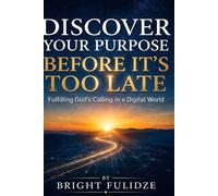DISCOVER YOUR PURPOSE BEFORE IT'S TOO LATE: Fulfilling God's Calling in a Digital World