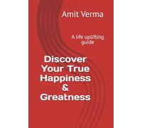 Discover Your True Happiness & Greatness: A life uplifting guide