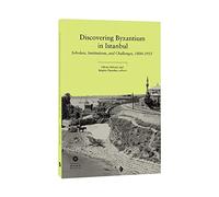 Discovering Byzantium in Istanbul - Scholars, Institutions and Challenges, 1800-1955