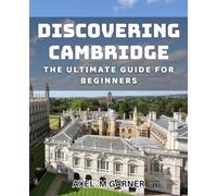 Discovering Cambridge: The Ultimate Guide for Beginners: Uncover the Charm and History of Cambridge with this Essential Starter Guide