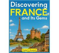 Discovering France and Its Gems: An Unforgettable Journey to the Heart of the Hexagon’s Hidden Treasures; An Essential Travel Guide for Dream Vacations
