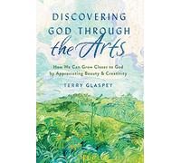 Discovering God through the Arts: How Every Christians Can Grow Closer to God by Appreciating Beauty & Creativity: How We Can Grow Closer to God by Appreciating Beauty & Creativity