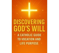 DISCOVERING GOD'S WILL: A Catholic Guide to Vocation and Life Purpose