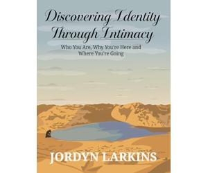 Discovering Identity Through Intimacy:: Who You Are, Why You're Here and Where You're Going: Who You Are, Why You're Here and Where You're Going: Who You Are, Why You