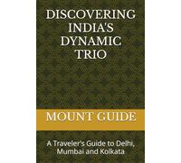 DISCOVERING INDIA'S DYNAMIC TRIO: A Traveler's Guide to Delhi, Mumbai and Kolkata