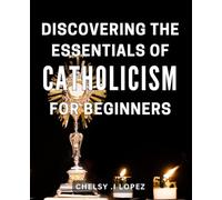 Discovering the Essentials of Catholicism for Beginners: Unveiling the Beauty of Catholicism for Novice Believers to Build a Lasting Foundation