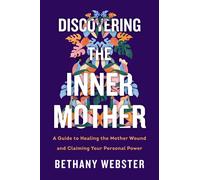 Discovering the Inner Mother: A Guide to Healing the Mother Wound and Claiming Y
