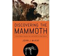 Discovering the Mammoth: A Tale of Giants, Unicorns, Ivory, and the Birth of a New Science